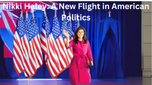 Nikki Haley: A New Flight in American Politics